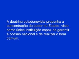 A doutrina estadonovista propunha a
concentração do poder no Estado, visto
como única instituição capaz de garantir
a coesão nacional e de realizar o bem
comum.
 