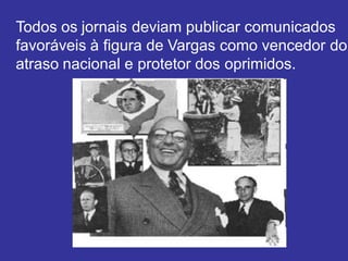 Todos os jornais deviam publicar comunicados
favoráveis à figura de Vargas como vencedor do
atraso nacional e protetor dos oprimidos.
 