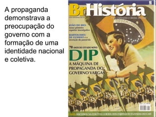 A propaganda
demonstrava a
preocupação do
governo com a
formação de uma
identidade nacional
e coletiva.
 