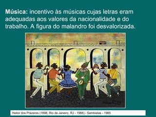 Música: incentivo às músicas cujas letras eram
adequadas aos valores da nacionalidade e do
trabalho. A figura do malandro foi desvalorizada.
Heitor dos Prazeres (1898, Rio de Janeiro, RJ - 1966) - Sambistas - 1965
 
