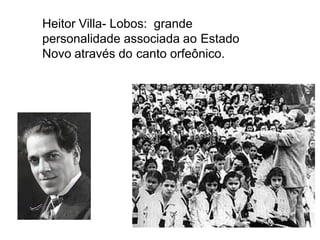 Heitor Villa- Lobos: grande
personalidade associada ao Estado
Novo através do canto orfeônico.
 