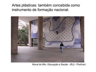 Artes plásticas: também concebida como
instrumento de formação nacional.
Mural do Min. Educação e Saúde - (RJ) - Portinari.
 