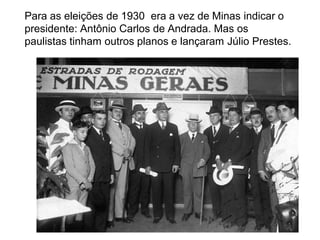 Para as eleições de 1930 era a vez de Minas indicar o
presidente: Antônio Carlos de Andrada. Mas os
paulistas tinham outros planos e lançaram Júlio Prestes.
 