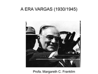 A ERA VARGAS (1930/1945)
Profa. Margareth C. Franklim
 
