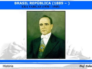 BRASIL REPÚBLICA (1889 – )
Prof. Fabio
História
ERA VARGAS (1930 – 1945)
 
