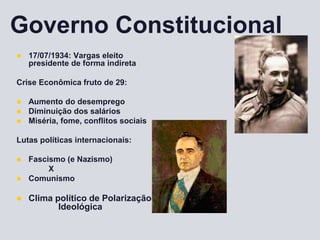 Governo Constitucional
 17/07/1934: Vargas eleito
presidente de forma indireta
Crise Econômica fruto de 29:
 Aumento do desemprego
 Diminuição dos salários
 Miséria, fome, conflitos sociais
Lutas políticas internacionais:
 Fascismo (e Nazismo)
X
 Comunismo
 Clima político de Polarização
Ideológica
 