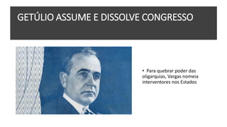 GETÚLIO ASSUME E DISSOLVE CONGRESSO
• Para quebrar poder das
oligarquias, Vargas nomeia
interventores nos Estados
 