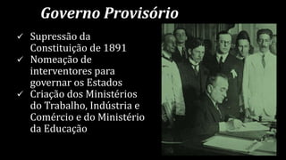Governo Provisório
 Supressão da
Constituição de 1891
 Nomeação de
interventores para
governar os Estados
 Criação dos Ministérios
do Trabalho, Indústria e
Comércio e do Ministério
da Educação
 