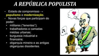 A REPÚBLICA POPULISTA
• Estado de compromisso →
populismo e modernização.
• Novas forças que participam do
poder:
• militares (“tenentes”);
• trabalhadores e camadas
médias urbanas;
• burguesia industrial e
financeira;
• oligarquia mineira e as antigas
oligarquias dissidentes.
 