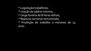* Legislação trabalhista:
* criação do salário mínimo,
* carga horária de 8 horas diárias,
* Repouso semanal remunerado,
* Proibição do trabalho a menores de 14
anos.
 