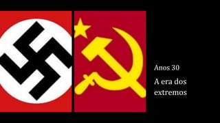 Anos 30
A era dos
extremos
 