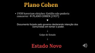  1938 haveriam eleições: Getúlio não poderia
concorrer  PLANO COHEN (1937)
▼
Documento forjado pelo governo declarando intenção dos
comunistas em tomar o poder.
↓
Golpe de Estado
↓
 