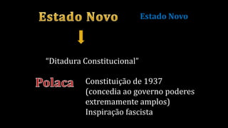 “Ditadura Constitucional”
Constituição de 1937
(concedia ao governo poderes
extremamente amplos)
Inspiração fascista
Estado Novo
 