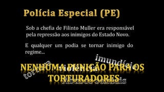 Sob a chefia de Filinto Muller era responsável
pela repressão aos inimigos do Estado Novo.
E qualquer um podia se tornar inimigo do
regime...
 