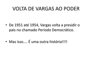 VOLTA DE VARGAS AO PODER
• De 1951 até 1954, Vargas volta a presidir o
país no chamado Período Democrático.
• Mas isso.... É uma outra história!!!!
 