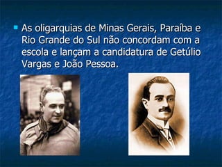 As oligarquias de Minas Gerais, Paraíba e Rio Grande do Sul não concordam com a escola e lançam a candidatura de Getúlio Vargas e João Pessoa. 