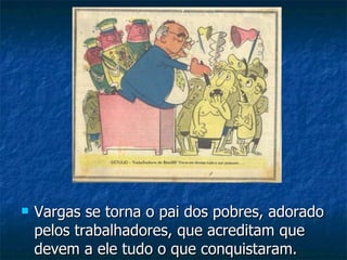 Vargas se torna o pai dos pobres, adorado pelos trabalhadores, que acreditam que devem a ele tudo o que conquistaram. 