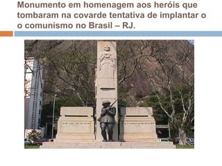 Monumento em homenagem aos heróis que tombaram na covarde tentativa de implantar o o comunismo no Brasil – RJ.
