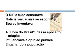 O DIP a tudo censuravaNotícia verdadeira se escondia Boa se inventava A “Hora do Brasil”, dessa época foi criaçãoInfluenciava a opinião públicaEnganando a população 