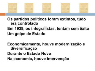 Os partidos políticos foram extintos, tudo era controladoEm 1938, os integralistas, tentam sem êxitoUm golpe de Estado Economicamente, houve modernização e diversificaçãoDurante o Estado NovoNa economia, houve intervenção