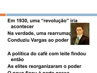 Em 1930, uma “revolução” iria acontecerNa verdade, uma rearrumação Conduziu Vargas ao poder A política do café com leite findou entãoAs elites reorganizaram o poderO povo ficou à parte nessa “revolução”