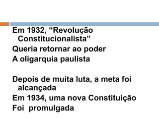 Em 1932, “Revolução Constitucionalista”Queria retornar ao poder A oligarquia paulista Depois de muita luta, a meta foi alcançadaEm 1934, uma nova ConstituiçãoFoi  promulgada
