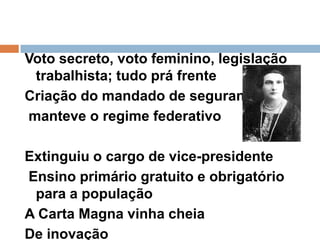 Voto secreto, voto feminino, legislação trabalhista; tudo prá frenteCriação do mandado de segurança, manteve o regime federativoExtinguiu o cargo de vice-presidente Ensino primário gratuito e obrigatório para a populaçãoA Carta Magna vinha cheiaDe inovação