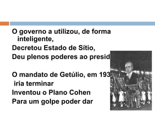 O governo a utilizou, de forma inteligente, Decretou Estado de Sítio,Deu plenos poderes ao presidente O mandato de Getúlio, em 1937 iria terminarInventou o Plano CohenPara um golpe poder dar