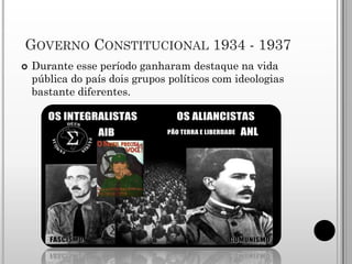 GOVERNO CONSTITUCIONAL 1934 - 1937
   Durante esse período ganharam destaque na vida
    pública do país dois grupos políticos com ideologias
    bastante diferentes.
 
