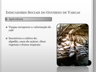 INDICADORES SOCIAIS DO GOVERNO DE VARGAS
   Agricultura

   Vargas recuperou a valorização do
    café

   Incentivou o cultivo de;
    algodão, cana-de-açúcar, óleos
    vegetais e frutas tropicais
 