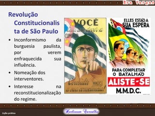 Revolução
Constitucionalis
ta de São Paulo
• Inconformismo da
burguesia paulista,
por verem
enfraquecida sua
influência.
• Nomeação dos
interventores.
• Interesse na
reconstitucionalização
do regime.
 