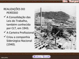 REALIZAÇÕES DO
PERÍODO
A Consolidação das
Leis do Trabalho,
também conhecida
por CLT, em 1943.
A Carteira Profissional.
Criou a companhia
Siderúrgica Nacional
(1940).
 