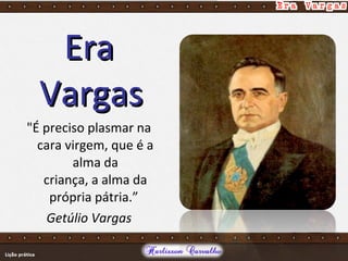 EraEra
VargasVargas
"É preciso plasmar na
cara virgem, que é a
alma da
criança, a alma da
própria pátria.”
Getúlio Vargas
 