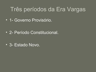 Três períodos da Era Vargas
• 1- Governo Provisório.
• 2- Período Constitucional.
• 3- Estado Novo.

 