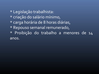 * Legislação trabalhista:
* criação do salário mínimo,
* carga horária de 8 horas diárias,
* Repouso semanal remunerado,
* Proibição do trabalho a menores de 14
anos.

 