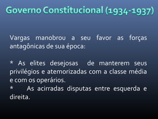 Vargas manobrou a seu favor as forças
antagônicas de sua época:
* As elites desejosas de manterem seus
privilégios e atemorizadas com a classe média
e com os operários.
*
As acirradas disputas entre esquerda e
direita.

 