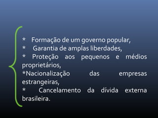 * Formação de um governo popular,
* Garantia de amplas liberdades,
* Proteção aos pequenos e médios
proprietários,
*Nacionalização
das
empresas
estrangeiras,
*
Cancelamento da dívida externa
brasileira.

 
