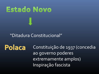 “Ditadura Constitucional”
Constituição de 1937 (concedia
ao governo poderes
extremamente amplos)
Inspiração fascista

 