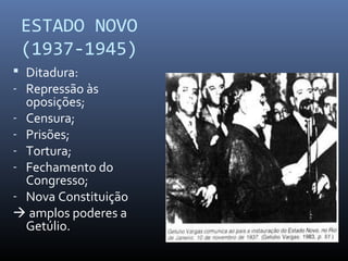 ESTADO NOVO
(1937-1945)
 Ditadura:
- Repressão às

oposições;
- Censura;
- Prisões;
- Tortura;
- Fechamento do
Congresso;
- Nova Constituição
 amplos poderes a
Getúlio.

 