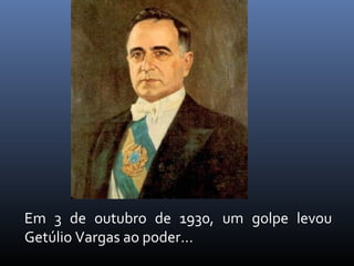 Em 3 de outubro de 1930, um golpe levou
Getúlio Vargas ao poder...

 