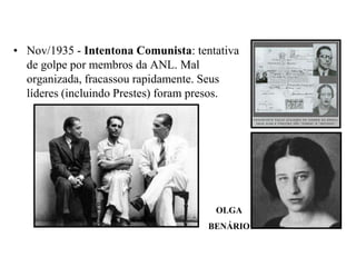 Nov/1935 - Intentona Comunista: tentativa de golpe por membros da ANL. Mal organizada, fracassou rapidamente. Seus líderes (incluindo Prestes) foram presos. OLGABENÁRIO