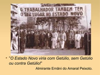 
”O Estado Novo viria com Getúlio, sem Getúlio
ou contra Getúlio!”
Almirante Ernâni do Amaral Peixoto.
 