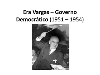 Era Vargas – Governo
Democrático (1951 – 1954)
 