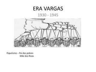 ERA VARGAS
1930 - 1945
Populismo – Pai dos pobres
Mãe dos Ricos
 