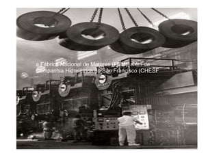 a Fábrica Nacional de Motores (FNM), além da
Companhia Hidrelétrica do São Francisco (CHESF
 