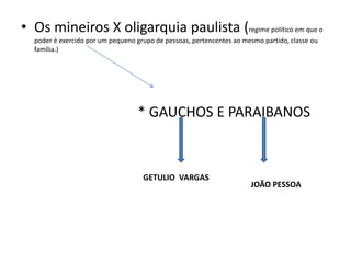 • Os mineiros X oligarquia paulista (regime político em que o
poder é exercido por um pequeno grupo de pessoas, pertencentes ao mesmo partido, classe ou
família.)
* GAUCHOS E PARAIBANOS
GETULIO VARGAS
JOÃO PESSOA
 