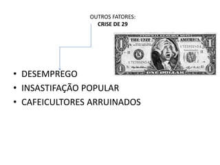 OUTROS FATORES:
CRISE DE 29
• DESEMPREGO
• INSASTIFAÇÃO POPULAR
• CAFEICULTORES ARRUINADOS
 