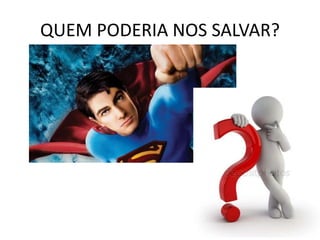 QUEM PODERIA NOS SALVAR?
 