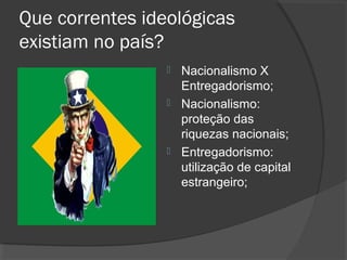 Que correntes ideológicas
existiam no país?
Nacionalismo X
Entregadorismo;
 Nacionalismo:
proteção das
riquezas nacionais;
 Entregadorismo:
utilização de capital
estrangeiro;


 