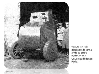 Veículo blindado
                                desenvolvido com a
                                ajuda da Escola
                                Politécnica da
                                Universidade de São
                                Paulo.



ERA VARGAS   www.elton.pro.br
 